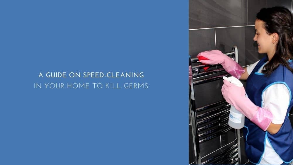 A Guide on Speed-Cleaning in Your Home to Kill Germs