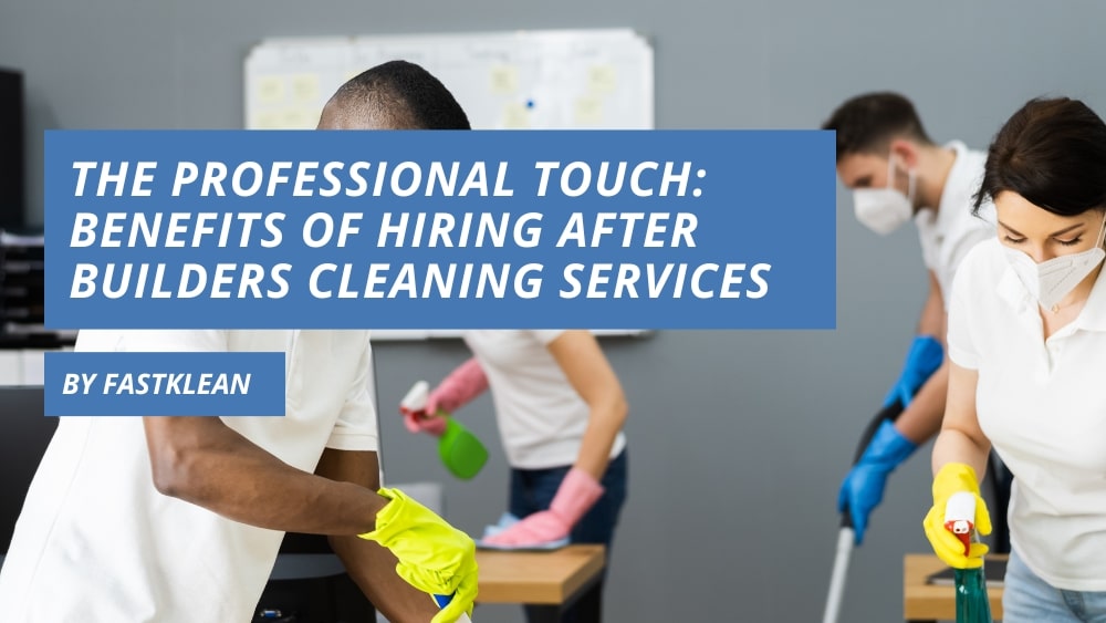 The Professional Touch: Benefits of Hiring After Builders Cleaning Services