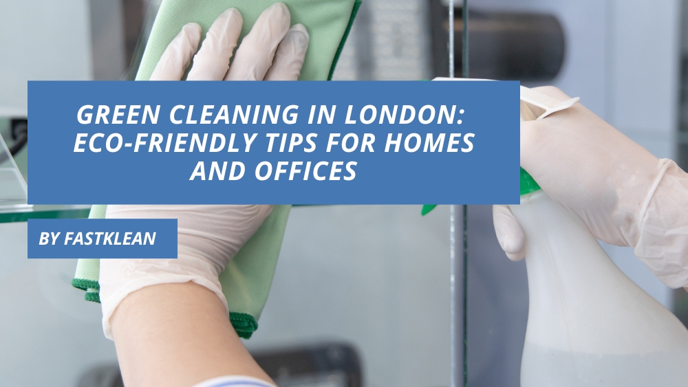 Green Cleaning in London: Eco-Friendly Tips for Homes & Offices